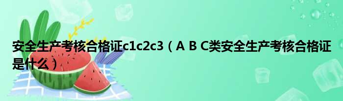 安全生产考核合格证c1c2c3（A B C类安全生产考核合格证是什么）