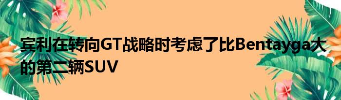 宾利在转向GT战略时考虑了比Bentayga大的第二辆SUV