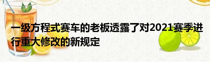 一级方程式赛车的老板透露了对2021赛季进行重大修改的新规定