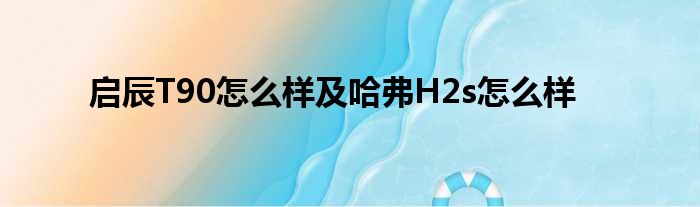 启辰T90怎么样及哈弗H2s怎么样