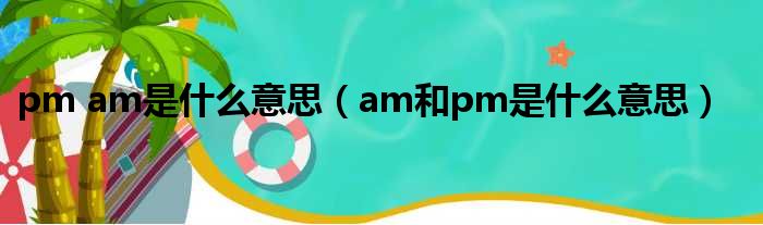 pm am是什么意思（am和pm是什么意思）