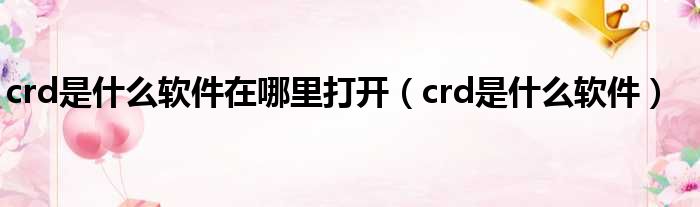 crd是什么软件在哪里打开（crd是什么软件）