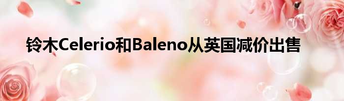 铃木Celerio和Baleno从英国减价出售