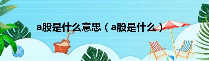 a股是什么意思（a股是什么）