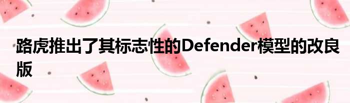 路虎推出了其标志性的Defender模型的改良版