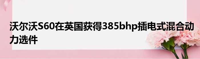 沃尔沃S60在英国获得385bhp插电式混合动力选件