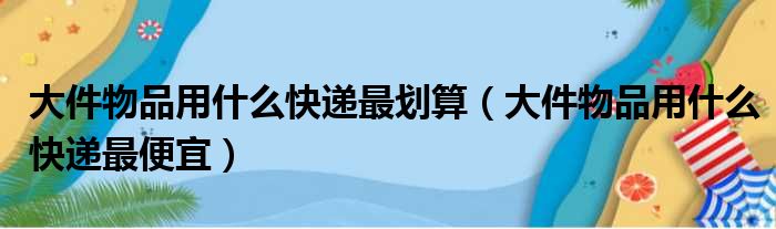 大件物品用什么快递最划算（大件物品用什么快递最便宜）