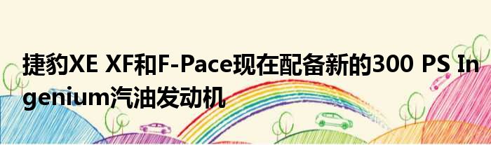 捷豹XE XF和F-Pace现在配备新的300 PS Ingenium汽油发动机