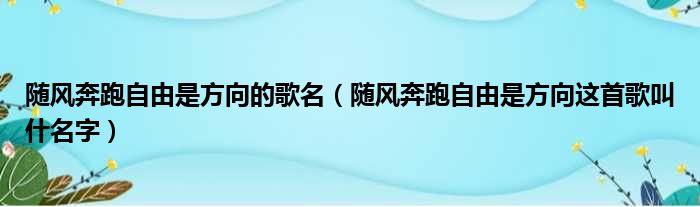 随风奔跑自由是方向的歌名（随风奔跑自由是方向这首歌叫什名字）