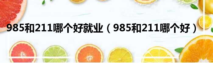 985和211哪个好就业（985和211哪个好）