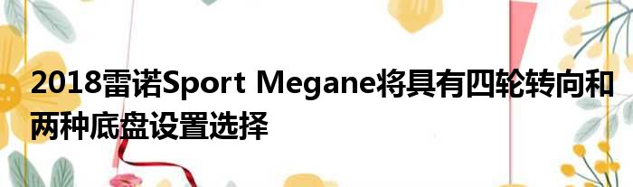 2018雷诺Sport Megane将具有四轮转向和两种底盘设置选择