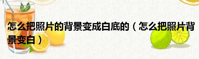 怎么把照片的背景变成白底的（怎么把照片背景变白）