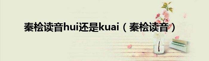 秦桧读音hui还是kuai（秦桧读音）