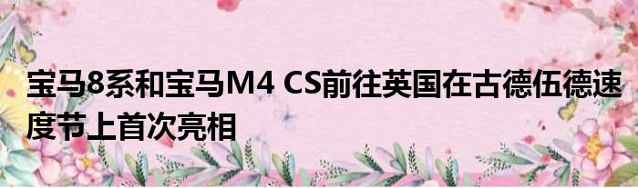 宝马8系和宝马M4 CS前往英国在古德伍德速度节上首次亮相