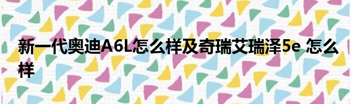 新一代奥迪A6L怎么样及奇瑞艾瑞泽5e 怎么样