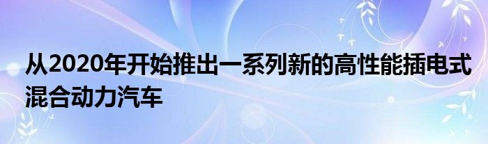 从2020年开始推出一系列新的高性能插电式混合动力汽车