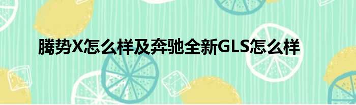 腾势X怎么样及奔驰全新GLS怎么样