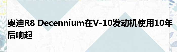 奥迪R8 Decennium在V-10发动机使用10年后响起