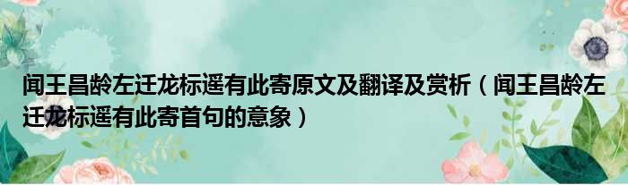 闻王昌龄左迁龙标遥有此寄原文及翻译及赏析（闻王昌龄左迁龙标遥有此寄首句的意象）