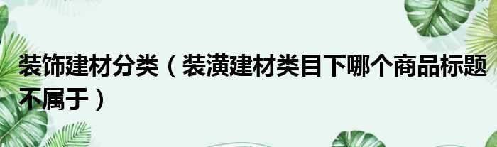 装饰建材分类（装潢建材类目下哪个商品标题不属于）