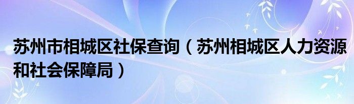 苏州市相城区社保查询（苏州相城区人力资源和社会保障局）