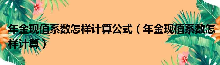 年金现值系数怎样计算公式（年金现值系数怎样计算）