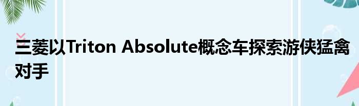 三菱以Triton Absolute概念车探索游侠猛禽对手