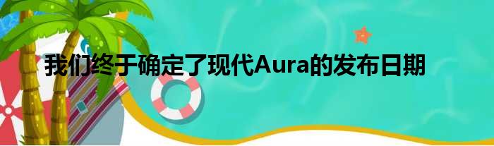 我们终于确定了现代Aura的发布日期