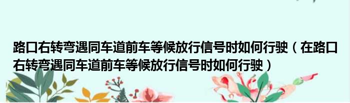 路口右转弯遇同车道前车等候放行信号时如何行驶（在路口右转弯遇同车道前车等候放行信号时如何行驶）