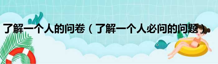 了解一个人的问卷（了解一个人必问的问题）