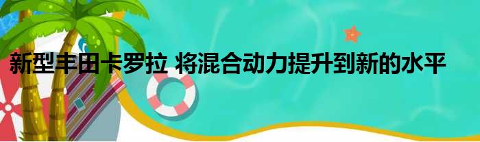 新型丰田卡罗拉 将混合动力提升到新的水平