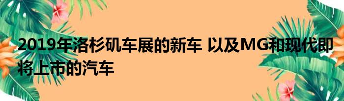 2019年洛杉矶车展的新车 以及MG和现代即将上市的汽车