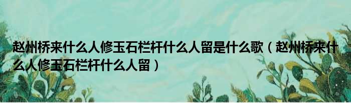 赵州桥来什么人修玉石栏杆什么人留是什么歌（赵州桥来什么人修玉石栏杆什么人留）