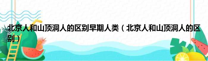 北京人和山顶洞人的区别早期人类（北京人和山顶洞人的区别）