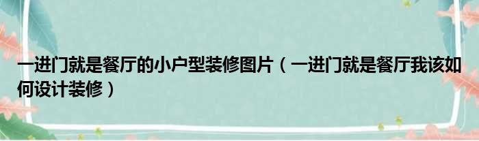 一进门就是餐厅的小户型装修图片（一进门就是餐厅我该如何设计装修）