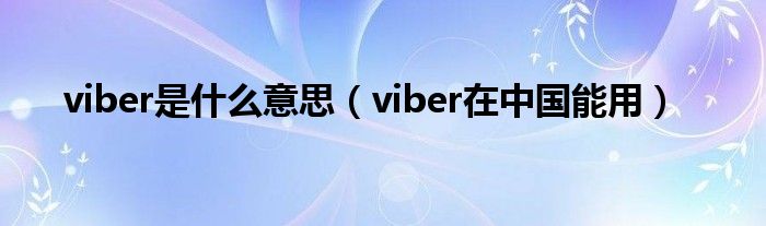 viber是什么意思（viber在中国能用）