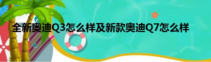 全新奥迪Q3怎么样及新款奥迪Q7怎么样