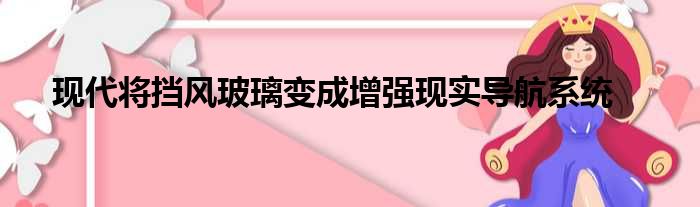 现代将挡风玻璃变成增强现实导航系统