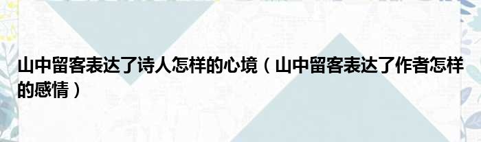 山中留客表达了诗人怎样的心境（山中留客表达了作者怎样的感情）