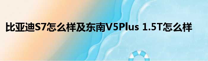 比亚迪S7怎么样及东南V5Plus 1.5T怎么样