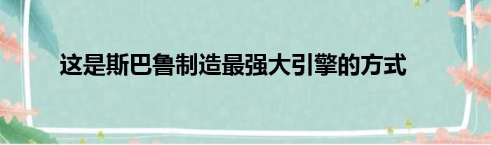 这是斯巴鲁制造最强大引擎的方式