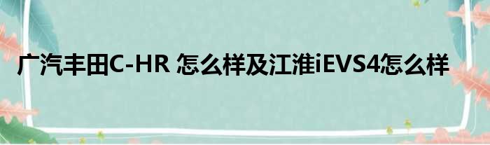 广汽丰田C-HR 怎么样及江淮iEVS4怎么样