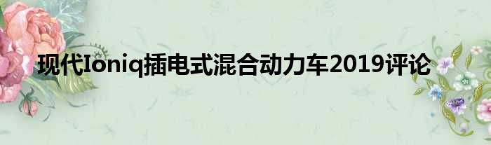 现代Ioniq插电式混合动力车2019评论