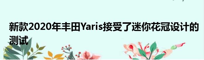 新款2020年丰田Yaris接受了迷你花冠设计的测试