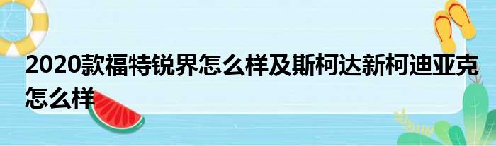 2020款福特锐界怎么样及斯柯达新柯迪亚克怎么样