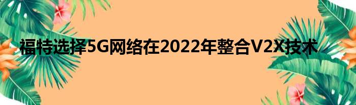 福特选择5G网络在2022年整合V2X技术