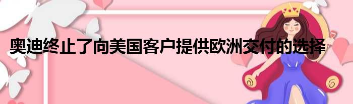 奥迪终止了向美国客户提供欧洲交付的选择