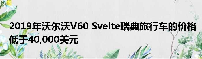 2019年沃尔沃V60 Svelte瑞典旅行车的价格低于40,000美元