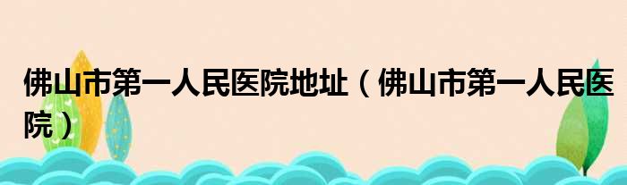 佛山市第一人民医院地址（佛山市第一人民医院）