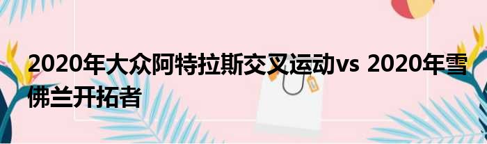 2020年大众阿特拉斯交叉运动vs 2020年雪佛兰开拓者